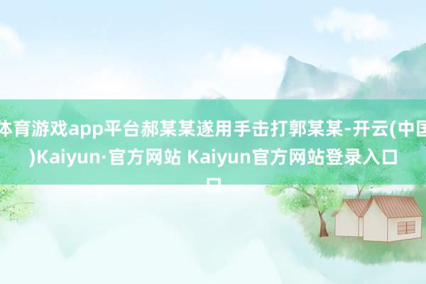 体育游戏app平台郝某某遂用手击打郭某某-开云(中国)Kaiyun·官方网站 Kaiyun官方网站登录入口