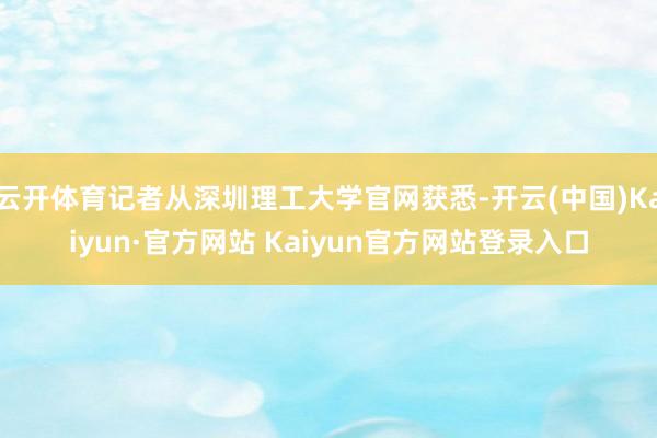 云开体育记者从深圳理工大学官网获悉-开云(中国)Kaiyun·官方网站 Kaiyun官方网站登录入口