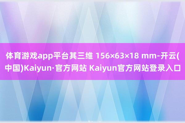 体育游戏app平台其三维 156×63×18 mm-开云(中国)Kaiyun·官方网站 Kaiyun官方网站登录入口