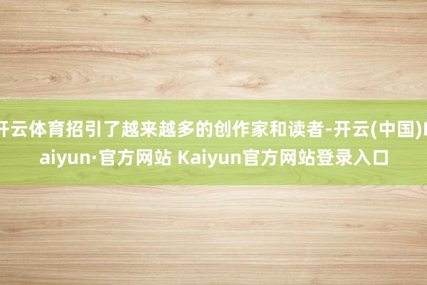 开云体育招引了越来越多的创作家和读者-开云(中国)Kaiyun·官方网站 Kaiyun官方网站登录入口