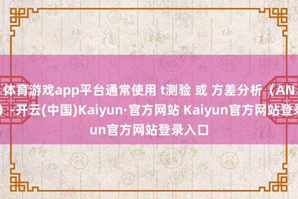 体育游戏app平台通常使用 t测验 或 方差分析（ANOVA）-开云(中国)Kaiyun·官方网站 Kaiyun官方网站登录入口