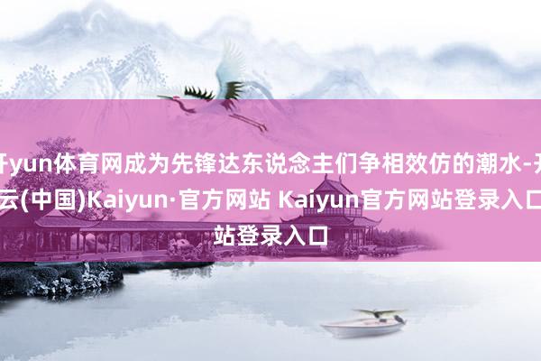 开yun体育网成为先锋达东说念主们争相效仿的潮水-开云(中国)Kaiyun·官方网站 Kaiyun官方网站登录入口