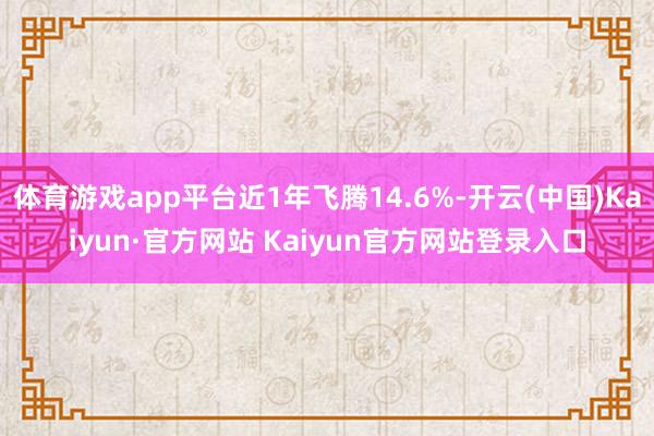 体育游戏app平台近1年飞腾14.6%-开云(中国)Kaiyun·官方网站 Kaiyun官方网站登录入口