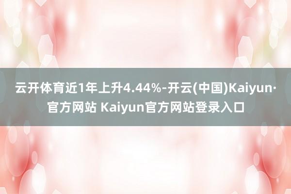 云开体育近1年上升4.44%-开云(中国)Kaiyun·官方网站 Kaiyun官方网站登录入口