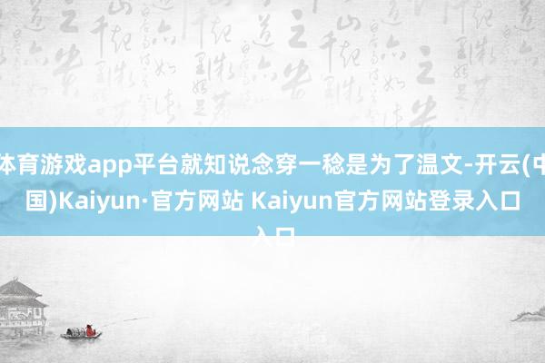 体育游戏app平台就知说念穿一稔是为了温文-开云(中国)Kaiyun·官方网站 Kaiyun官方网站登录入口