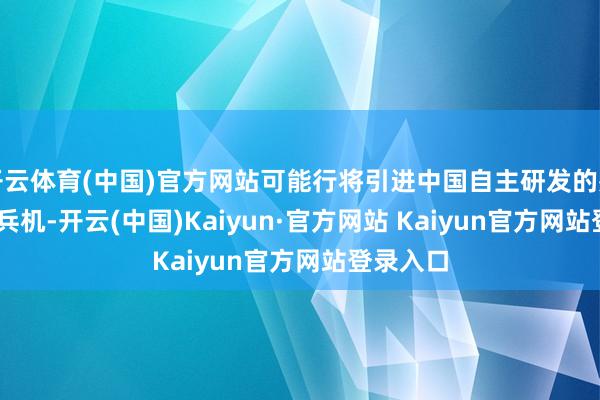 开云体育(中国)官方网站可能行将引进中国自主研发的歼-10C构兵机-开云(中国)Kaiyun·官方网站 Kaiyun官方网站登录入口