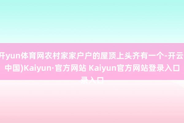 开yun体育网农村家家户户的屋顶上头齐有一个-开云(中国)Kaiyun·官方网站 Kaiyun官方网站登录入口