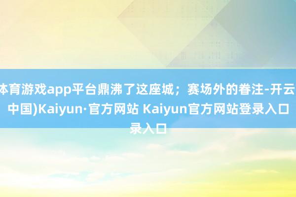 体育游戏app平台鼎沸了这座城；赛场外的眷注-开云(中国)Kaiyun·官方网站 Kaiyun官方网站登录入口