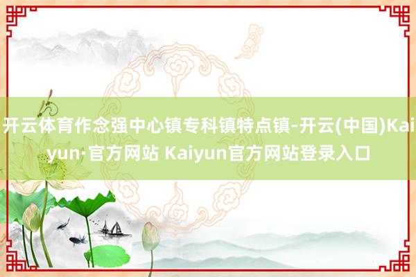 开云体育作念强中心镇专科镇特点镇-开云(中国)Kaiyun·官方网站 Kaiyun官方网站登录入口