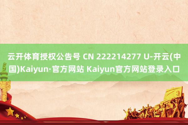 云开体育授权公告号 CN 222214277 U-开云(中国)Kaiyun·官方网站 Kaiyun官方网站登录入口