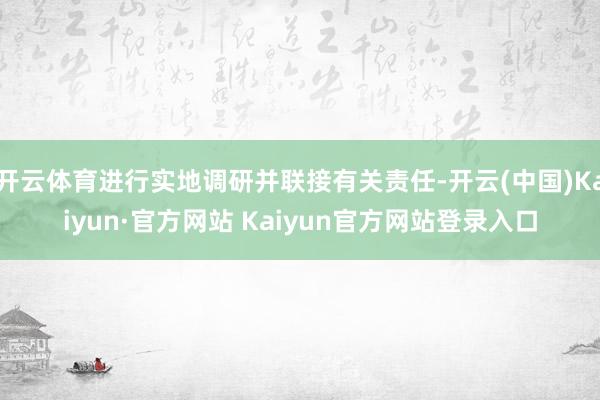 开云体育进行实地调研并联接有关责任-开云(中国)Kaiyun·官方网站 Kaiyun官方网站登录入口