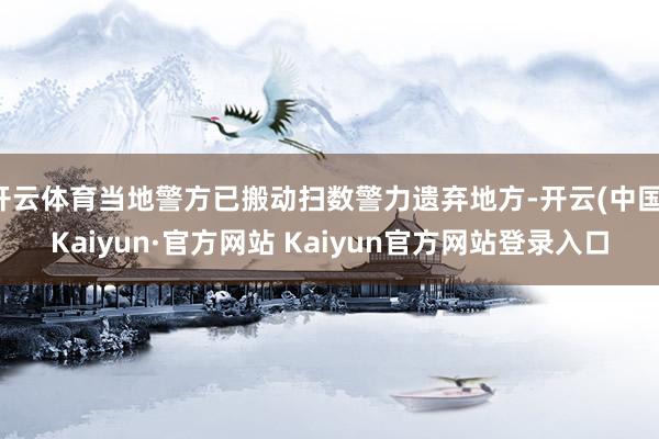 开云体育当地警方已搬动扫数警力遗弃地方-开云(中国)Kaiyun·官方网站 Kaiyun官方网站登录入口