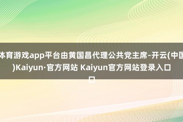 体育游戏app平台由黄国昌代理公共党主席-开云(中国)Kaiyun·官方网站 Kaiyun官方网站登录入口