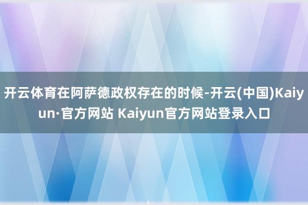 开云体育在阿萨德政权存在的时候-开云(中国)Kaiyun·官方网站 Kaiyun官方网站登录入口