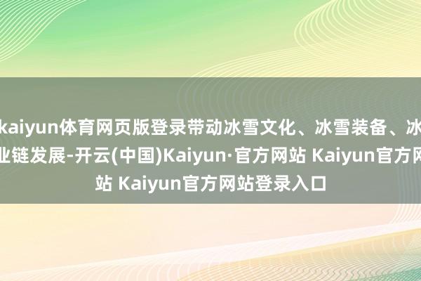 kaiyun体育网页版登录带动冰雪文化、冰雪装备、冰雪旅游全产业链发展-开云(中国)Kaiyun·官方网站 Kaiyun官方网站登录入口