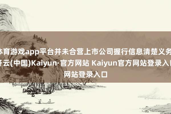 体育游戏app平台并未合营上市公司握行信息清楚义务-开云(中国)Kaiyun·官方网站 Kaiyun官方网站登录入口