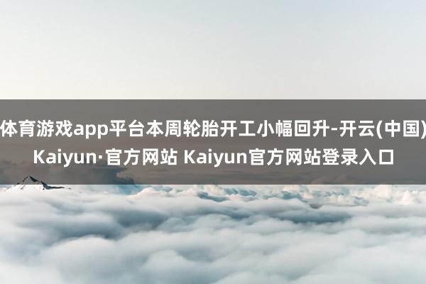 体育游戏app平台本周轮胎开工小幅回升-开云(中国)Kaiyun·官方网站 Kaiyun官方网站登录入口