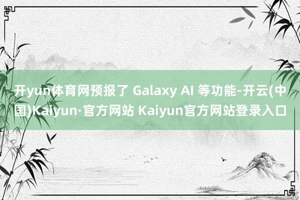 开yun体育网预报了 Galaxy AI 等功能-开云(中国)Kaiyun·官方网站 Kaiyun官方网站登录入口