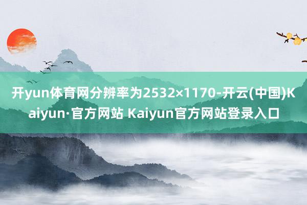 开yun体育网分辨率为2532×1170-开云(中国)Kaiyun·官方网站 Kaiyun官方网站登录入口