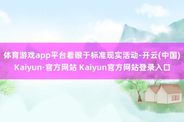 体育游戏app平台　　着眼于标准现实活动-开云(中国)Kaiyun·官方网站 Kaiyun官方网站登录入口