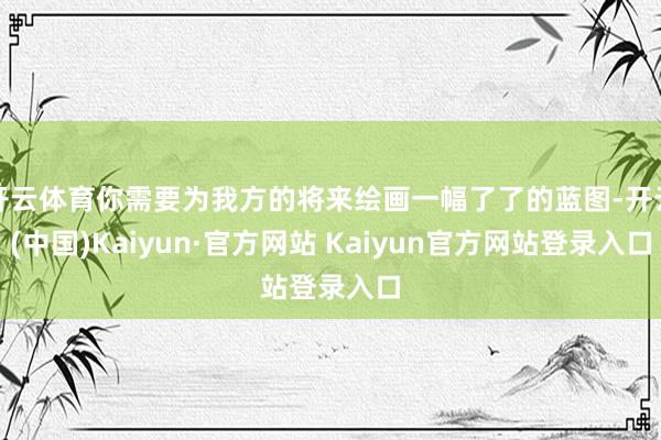 开云体育你需要为我方的将来绘画一幅了了的蓝图-开云(中国)Kaiyun·官方网站 Kaiyun官方网站登录入口