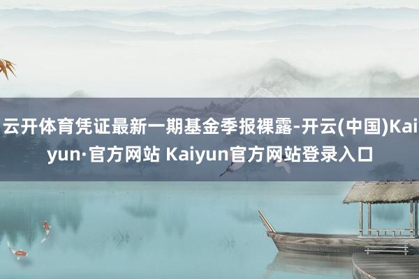 云开体育凭证最新一期基金季报裸露-开云(中国)Kaiyun·官方网站 Kaiyun官方网站登录入口