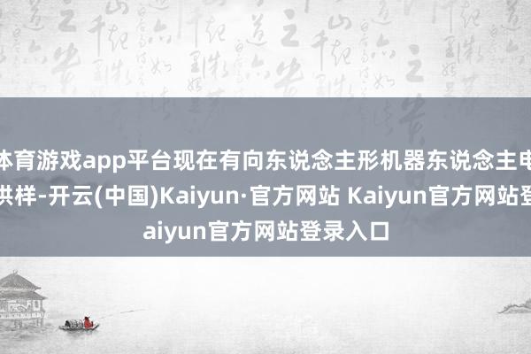 体育游戏app平台现在有向东说念主形机器东说念主电机客户供样-开云(中国)Kaiyun·官方网站 Kaiyun官方网站登录入口