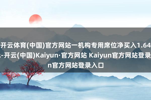 开云体育(中国)官方网站一机构专用席位净买入1.64亿元-开云(中国)Kaiyun·官方网站 Kaiyun官方网站登录入口