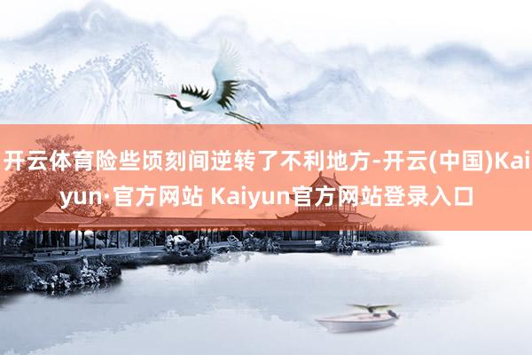 开云体育险些顷刻间逆转了不利地方-开云(中国)Kaiyun·官方网站 Kaiyun官方网站登录入口