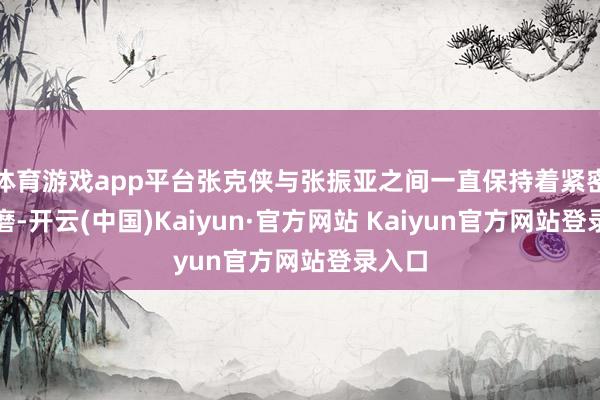 体育游戏app平台张克侠与张振亚之间一直保持着紧密的琢磨-开云(中国)Kaiyun·官方网站 Kaiyun官方网站登录入口
