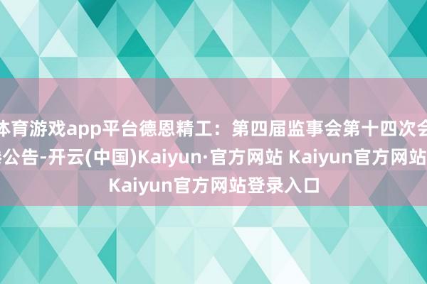 体育游戏app平台德恩精工：第四届监事会第十四次会议有缱绻公告-开云(中国)Kaiyun·官方网站 Kaiyun官方网站登录入口