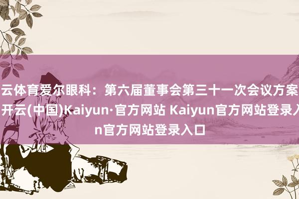 开云体育爱尔眼科：第六届董事会第三十一次会议方案公告-开云(中国)Kaiyun·官方网站 Kaiyun官方网站登录入口