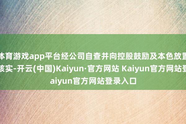 体育游戏app平台经公司自查并向控股鼓励及本色放置东谈主核实-开云(中国)Kaiyun·官方网站 Kaiyun官方网站登录入口